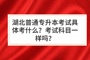 湖北普通專升本考試具體考什么？考試科目一樣嗎？