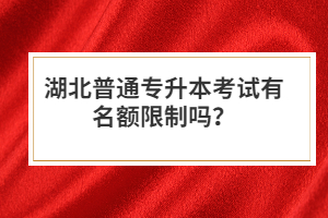 湖北普通專升本考試有名額限制嗎？
