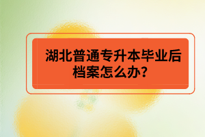 湖北普通專升本畢業(yè)后檔案怎么辦？