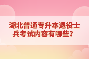 湖北普通專升本退役士兵考試內容有哪些？