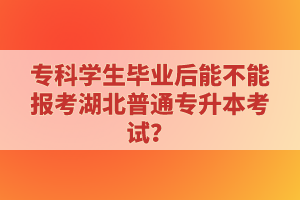 ?？茖W(xué)生畢業(yè)后能不能報考湖北普通專升本考試？