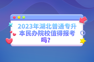 2023年湖北普通專升本民辦院校值得報考嗎？