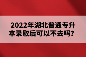 2022年湖北普通專(zhuān)升本錄取后可以不去嗎？