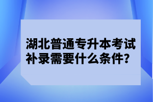 湖北普通專升本考試補錄需要什么條件？