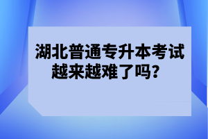 湖北普通專升本考試越來越難了嗎？