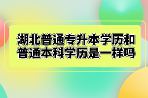 湖北普通專(zhuān)升本學(xué)歷和普通本科學(xué)歷是一樣嗎？