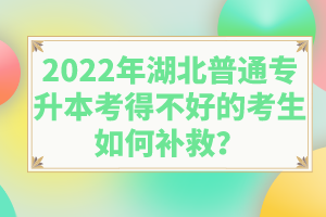 2022年湖北普通專升本考得不好的考生如何補(bǔ)救？