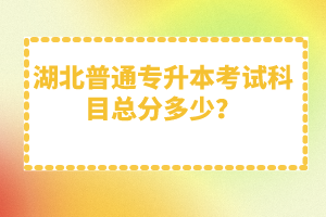 湖北普通專升本考試科目總分多少？