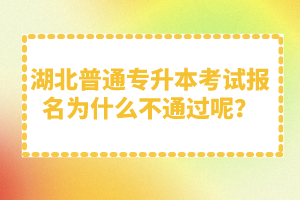 湖北普通專升本考試報名為什么不通過呢？