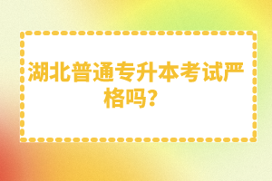 湖北普通專(zhuān)升本考試嚴(yán)格嗎？