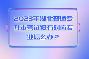 2023年湖北普通專升本考試沒有對應(yīng)專業(yè)怎么辦？