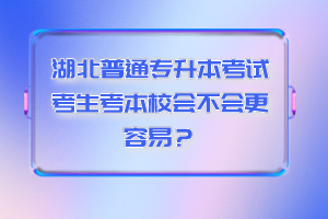 湖北普通專升本考試考生考本校會(huì)不會(huì)更容易？