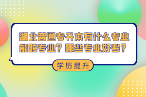 湖北普通專升本有什么專業(yè)能跨專業(yè)？哪些專業(yè)好考？