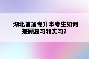 湖北普通專升本考生如何兼顧復(fù)習(xí)和實(shí)習(xí)？