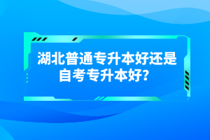 湖北普通專升本好還是自考專升本好？