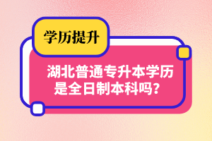 湖北普通專升本學(xué)歷是全日制本科嗎？