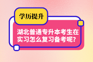 湖北普通專升本考生在實習(xí)怎么復(fù)習(xí)備考呢？制定計劃