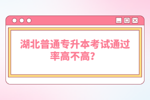湖北普通專升本考試通過率高不高？