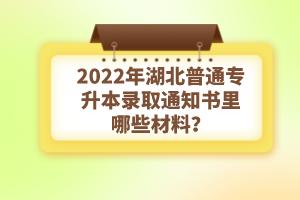 2022年湖北普通專(zhuān)升本錄取通知書(shū)理由哪些材料？注意事項(xiàng)有哪些？
