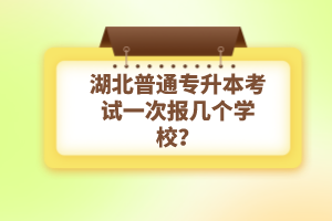 湖北普通專(zhuān)升本考試一次報(bào)幾個(gè)學(xué)校？