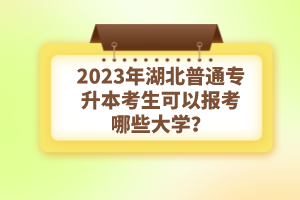 2023年湖北普通專升本考生可以報考哪些大學(xué)？