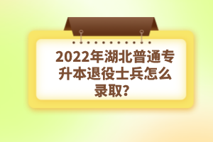 2022年湖北普通專升本退役士兵怎么錄??？