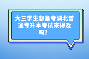 大三學(xué)生想備考湖北普通專升本考試來得及嗎？