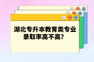 湖北專升本教育類專業(yè)錄取率高不高？競爭壓力大嗎？