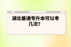 湖北普通專升本可以考幾次？
