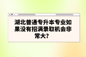 湖北普通專升本專業(yè)如果沒有招滿錄取機會非常大？