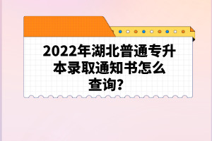 2022年湖北普通專升本錄取通知書怎么查詢？
