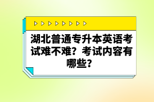 湖北普通專升本英語考試難不難？考試內(nèi)容有哪些？
