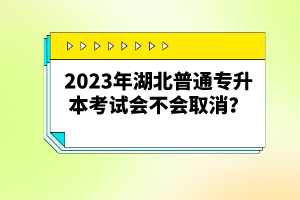 2023年湖北普通專(zhuān)升本考試會(huì)不會(huì)取消？