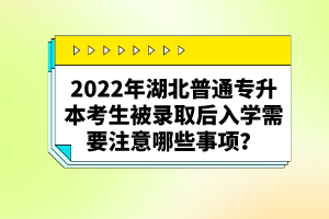 2022年湖北普通專升本考生被錄取后入學(xué)需要注意哪些事項(xiàng)？