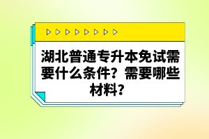 湖北普通專升本免試需要什么條件？需要哪些材料？