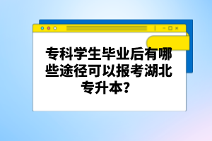 ?？茖W生畢業(yè)后有哪些途徑可以報考湖北專升本？