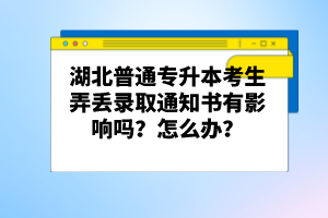湖北普通專升本考生弄丟錄取通知書有影響嗎？怎么辦？