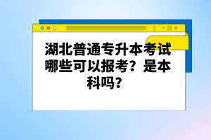 湖北普通專升本考試哪些可以報考？是本科嗎？