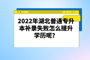 2022年湖北普通專升本補(bǔ)錄失敗怎么提升學(xué)歷呢？