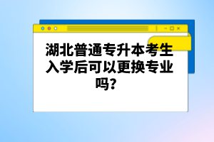 湖北普通專升本考生入學(xué)后可以更換專業(yè)嗎？