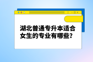 湖北普通專升本適合女生的專業(yè)有哪些？
