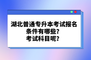 湖北普通專升本考試報名條件有哪些？考試科目呢？