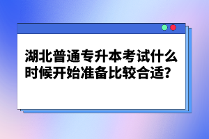 湖北普通專(zhuān)升本考試什么時(shí)候開(kāi)始準(zhǔn)備比較合適？