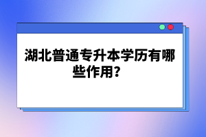 湖北普通專升本學歷有哪些作用？
