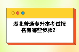 湖北普通專升本考試報(bào)名有哪些步驟？