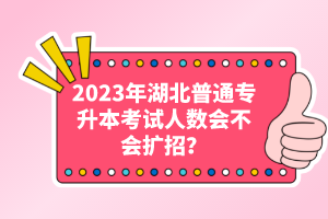 2023年湖北普通專升本考試人數(shù)會不會擴招？