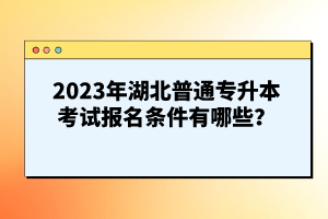 2023年湖北普通專升本考試報名條件有哪些？
