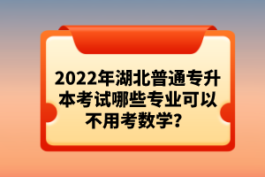 2022年湖北普通專升本考試哪些專業(yè)可以不用考數(shù)學(xué)？