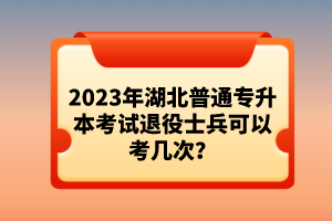 2023年湖北普通專升本考試退役士兵可以考幾次？