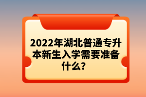 2022年湖北普通專升本新生入學(xué)需要準(zhǔn)備什么？